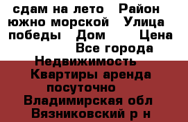 сдам на лето › Район ­ южно-морской › Улица ­ победы › Дом ­ 1 › Цена ­ 3 000 - Все города Недвижимость » Квартиры аренда посуточно   . Владимирская обл.,Вязниковский р-н